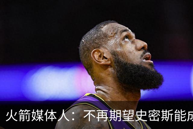 火箭媒体人：不再期望史密斯能成球星 只希望他三分命中率能上40%